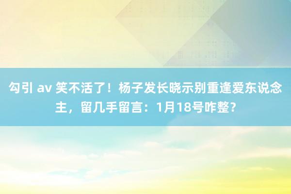 勾引 av 笑不活了！杨子发长晓示别重逢爱东说念主，<a href=