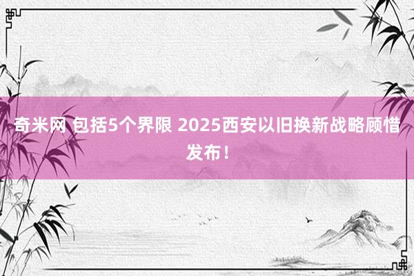 奇米网 包括5个界限 2025西安以旧换新战略顾惜发布！