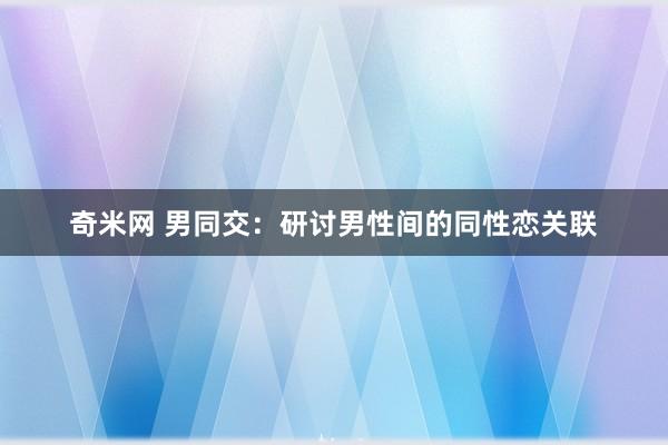 奇米网 男同交：研讨男性间的同性恋关联