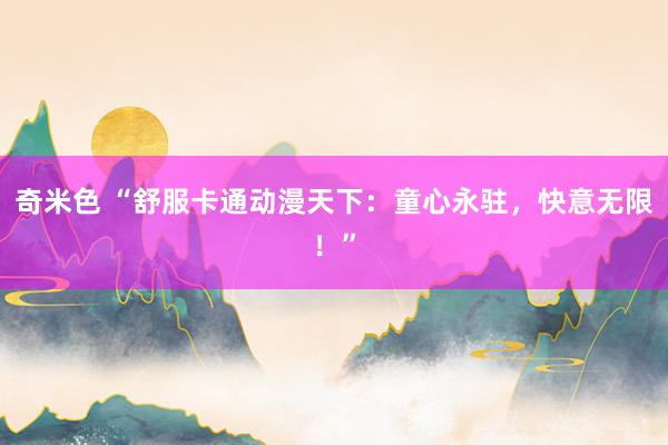 奇米色 “舒服卡通动漫天下：童心永驻，快意无限！”